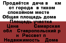 Продаётся  дача в 20 км от города, в тихом спокойном месте   › Общая площадь дома ­ 84 › Площадь участка ­ 16 › Цена ­ 650 - Самарская обл., Ставропольский р-н, Рассвет п. Недвижимость » Дома, коттеджи, дачи продажа   